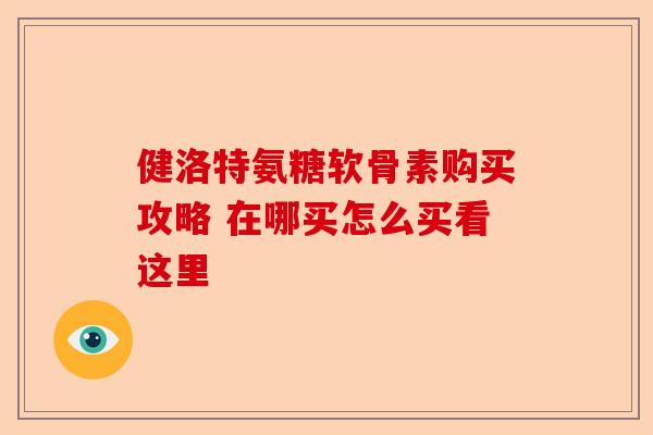 健洛特氨糖软骨素购买攻略 在哪买怎么买看这里