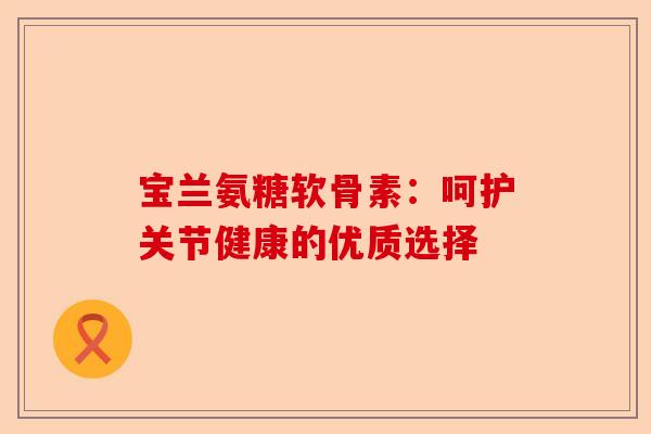 宝兰氨糖软骨素：呵护关节健康的优质选择