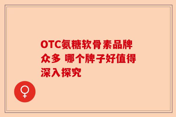OTC氨糖软骨素品牌众多 哪个牌子好值得深入探究