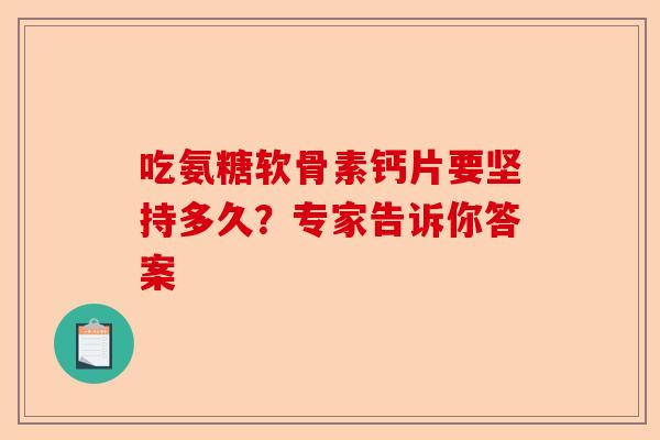 吃氨糖软骨素钙片要坚持多久？专家告诉你答案