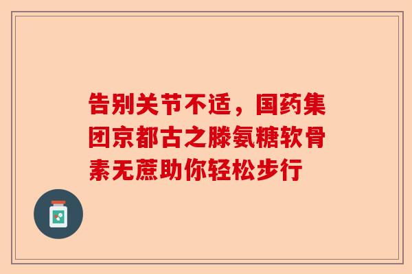 告别关节不适，国药集团京都古之滕氨糖软骨素无蔗助你轻松步行