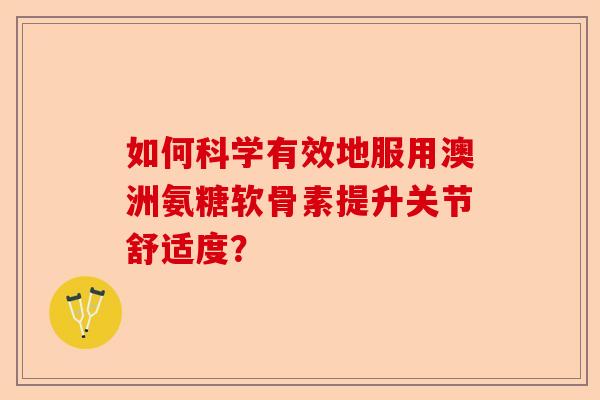 如何科学有效地服用澳洲氨糖软骨素提升关节舒适度？
