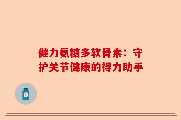健力氨糖多软骨素：守护关节健康的得力助手