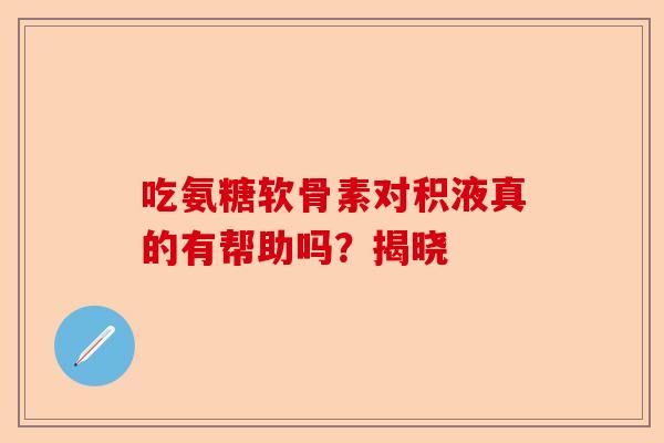 吃氨糖软骨素对积液真的有帮助吗？揭晓