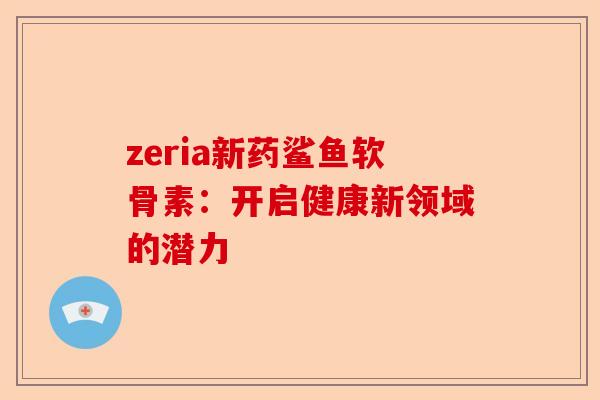zeria新药鲨鱼软骨素：开启健康新领域的潜力