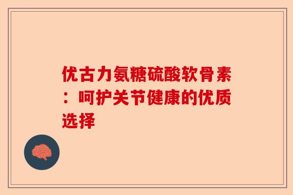 优古力氨糖硫酸软骨素：呵护关节健康的优质选择