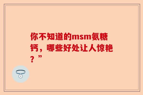 你不知道的msm氨糖钙，哪些好处让人惊艳？”