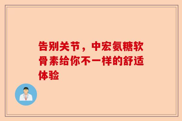告别关节，中宏氨糖软骨素给你不一样的舒适体验