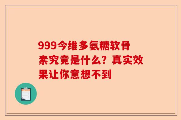 999今维多氨糖软骨素究竟是什么？真实效果让你意想不到
