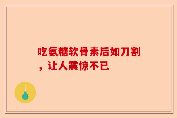 吃氨糖软骨素后如刀割，让人震惊不已