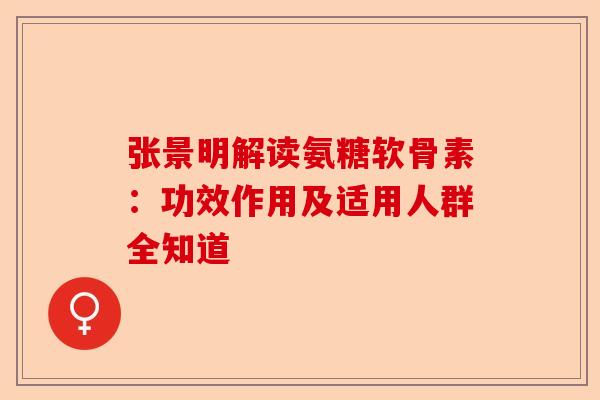张景明解读氨糖软骨素：功效作用及适用人群全知道