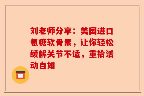 刘老师分享：美国进口氨糖软骨素，让你轻松缓解关节不适，重拾活动自如