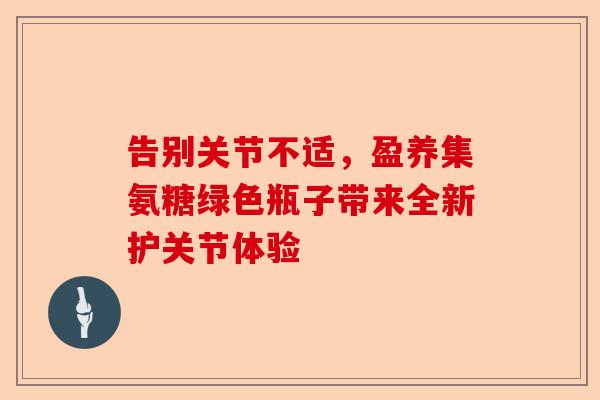 告别关节不适，盈养集氨糖绿色瓶子带来全新护关节体验
