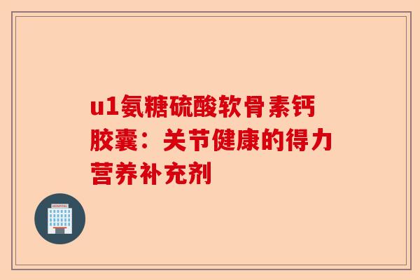 u1氨糖硫酸软骨素钙胶囊：关节健康的得力营养补充剂