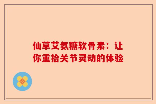 仙草艾氨糖软骨素：让你重拾关节灵动的体验