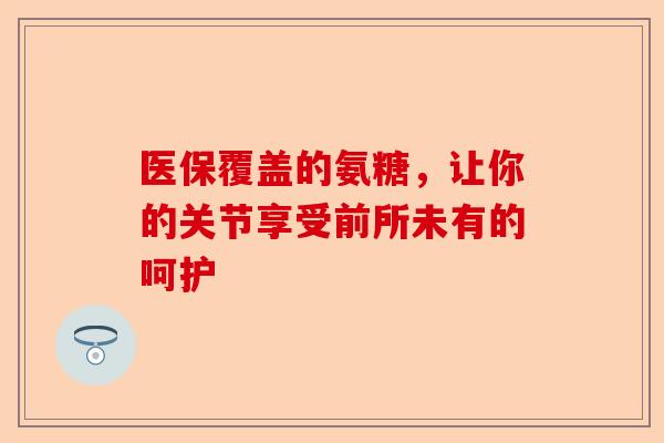 医保覆盖的氨糖，让你的关节享受前所未有的呵护