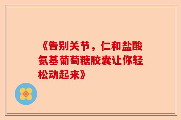 《告别关节，仁和盐酸氨基葡萄糖胶囊让你轻松动起来》