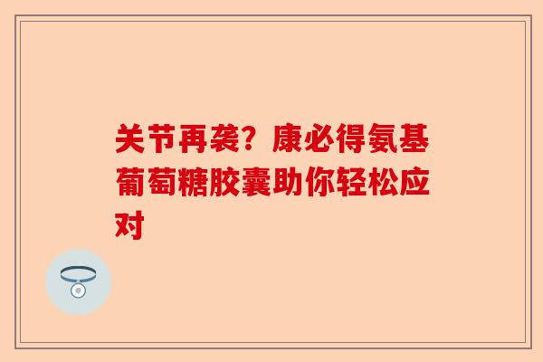 关节再袭？康必得氨基葡萄糖胶囊助你轻松应对