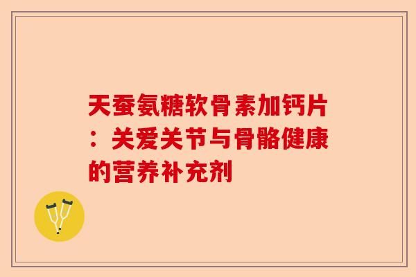 天蚕氨糖软骨素加钙片：关爱关节与骨骼健康的营养补充剂