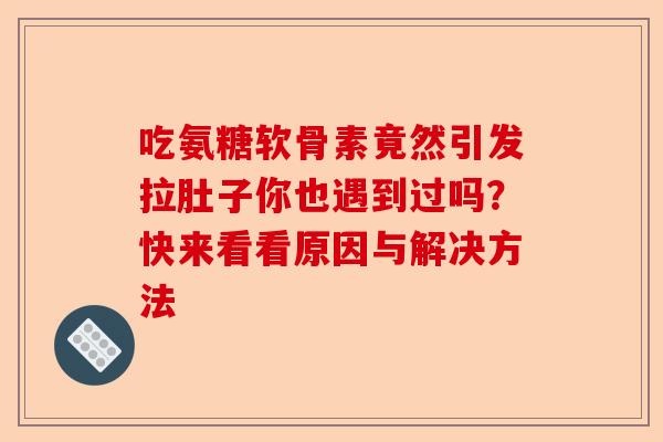吃氨糖软骨素竟然引发拉肚子你也遇到过吗？快来看看原因与解决方法