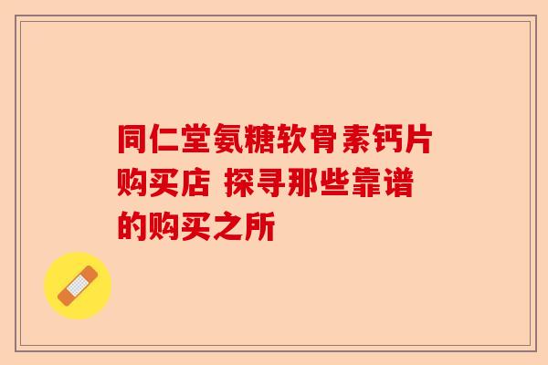 同仁堂氨糖软骨素钙片购买店 探寻那些靠谱的购买之所