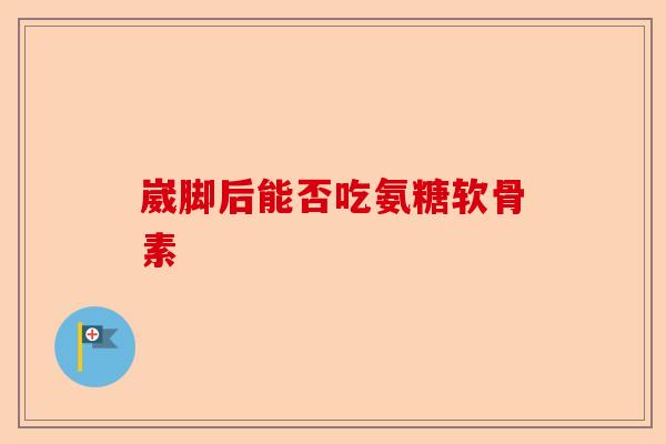 崴脚后能否吃氨糖软骨素