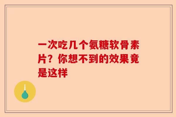 一次吃几个氨糖软骨素片？你想不到的效果竟是这样