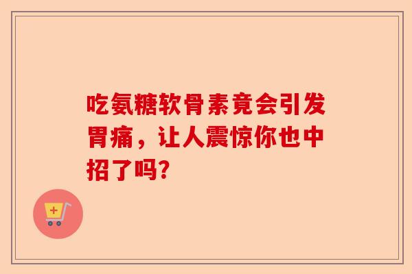 吃氨糖软骨素竟会引发胃痛，让人震惊你也中招了吗？