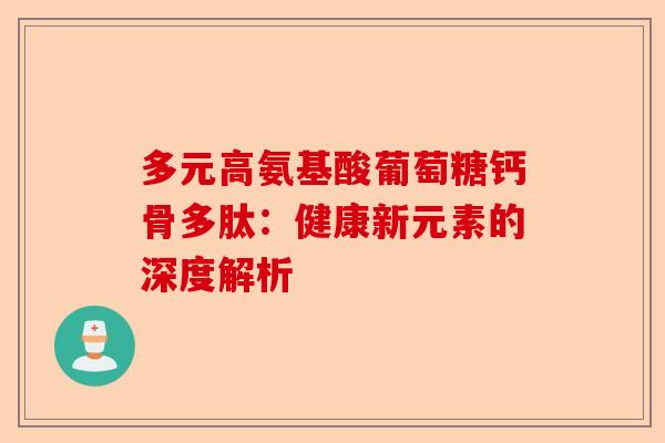 多元高氨基酸葡萄糖钙骨多肽：健康新元素的深度解析
