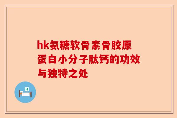hk氨糖软骨素骨胶原蛋白小分子肽钙的功效与独特之处