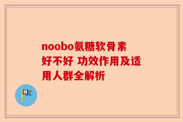 noobo氨糖软骨素好不好 功效作用及适用人群全解析