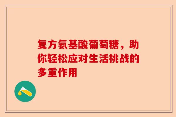 复方氨基酸葡萄糖，助你轻松应对生活挑战的多重作用