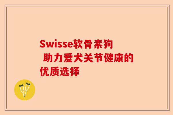 Swisse软骨素狗 助力爱犬关节健康的优质选择