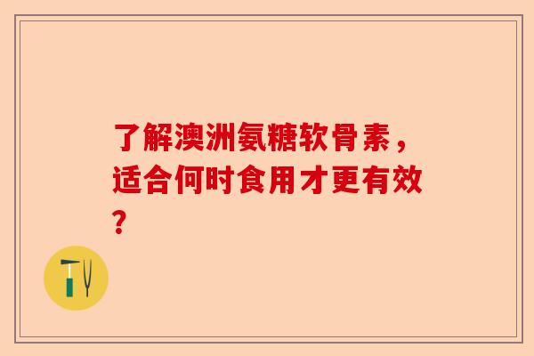 了解澳洲氨糖软骨素，适合何时食用才更有效？