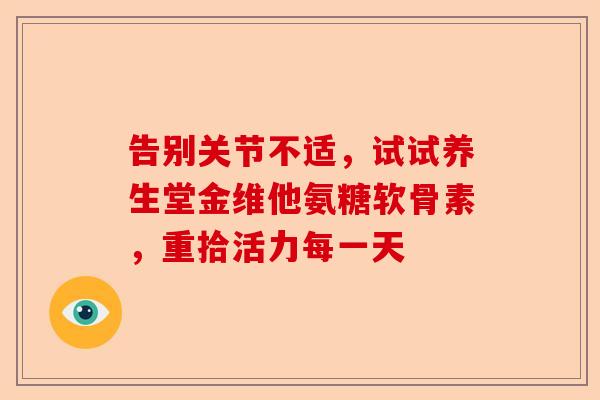 告别关节不适，试试养生堂金维他氨糖软骨素，重拾活力每一天