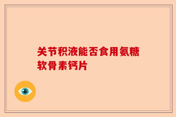 关节积液能否食用氨糖软骨素钙片