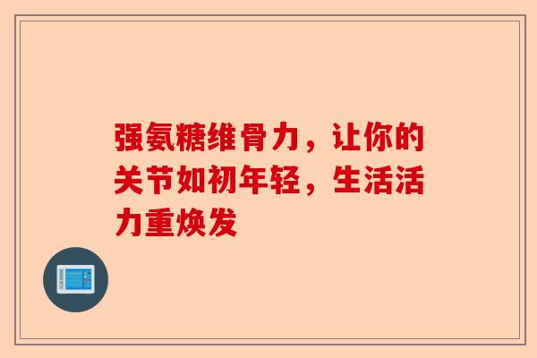 强氨糖维骨力，让你的关节如初年轻，生活活力重焕发
