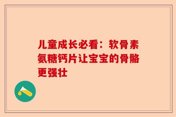 儿童成长必看：软骨素氨糖钙片让宝宝的骨骼更强壮