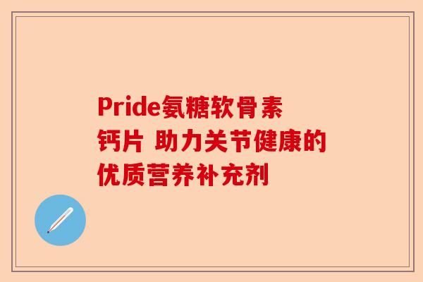 Pride氨糖软骨素钙片 助力关节健康的优质营养补充剂