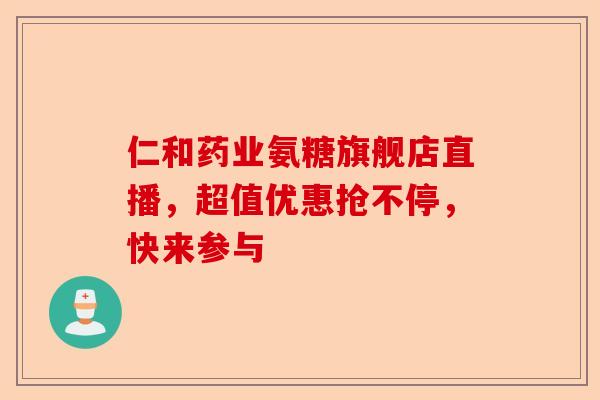 仁和药业氨糖旗舰店直播，超值优惠抢不停，快来参与