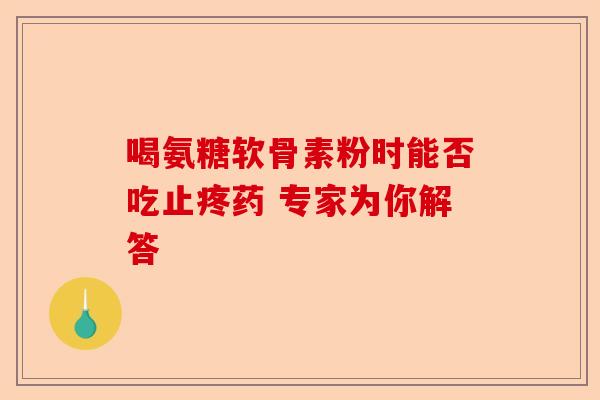 喝氨糖软骨素粉时能否吃止疼药 专家为你解答