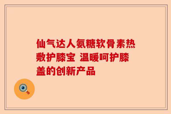 仙气达人氨糖软骨素热敷护膝宝 温暖呵护膝盖的创新产品