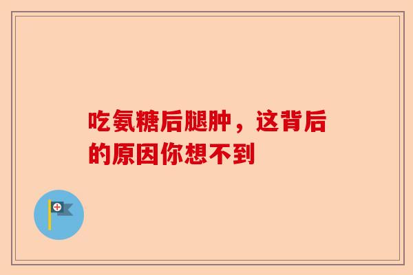 吃氨糖后腿肿，这背后的原因你想不到