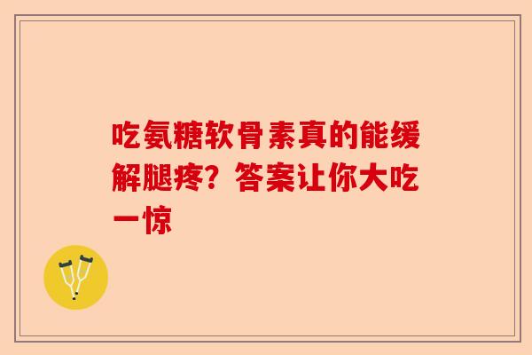 吃氨糖软骨素真的能缓解腿疼？答案让你大吃一惊