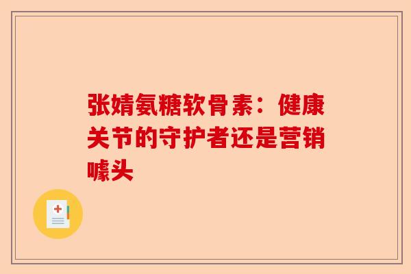 张婧氨糖软骨素：健康关节的守护者还是营销噱头