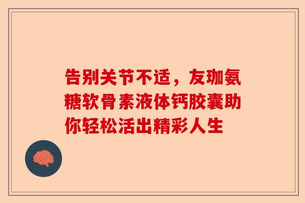 告别关节不适，友珈氨糖软骨素液体钙胶囊助你轻松活出精彩人生