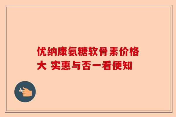 优纳康氨糖软骨素价格大 实惠与否一看便知-第1张图片-关节保镖