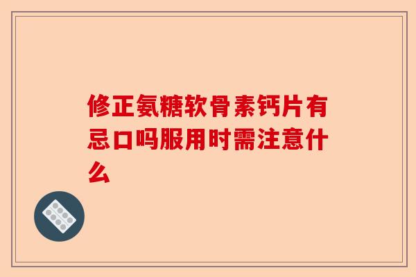 修正氨糖软骨素钙片有忌口吗服用时需注意什么