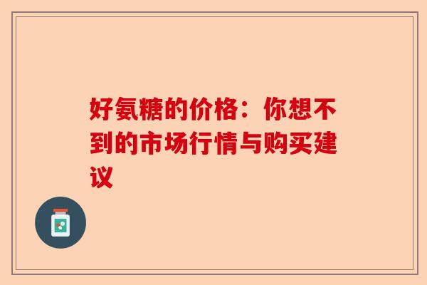好氨糖的价格：你想不到的市场行情与购买建议