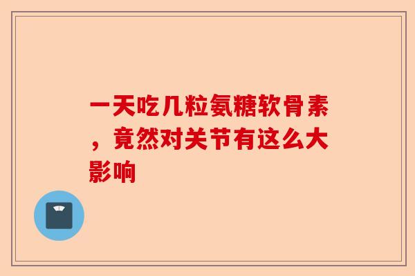 一天吃几粒氨糖软骨素，竟然对关节有这么大影响